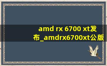 amd rx 6700 xt发布_amdrx6700xt公版